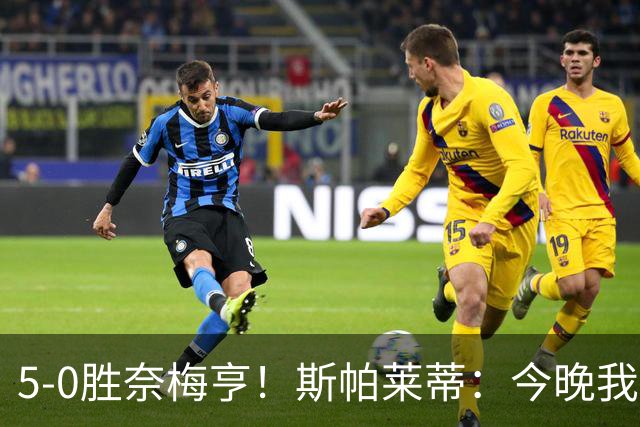 5-0胜奈梅亨！斯帕莱蒂：今晚我们用脑子踢球了，比上一场更聪明